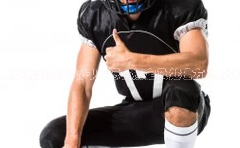 天富娱乐注册神思电子足球运动员赛场斗殴惩罚规定及处理方式解析