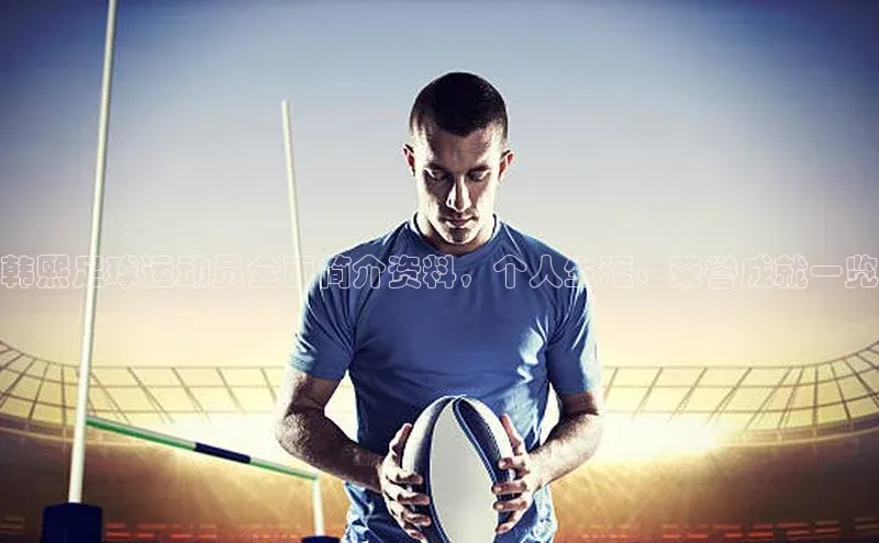 天富娱乐注册神思电子韩熙足球运动员全面简介资料，个人生涯、荣誉成就一览