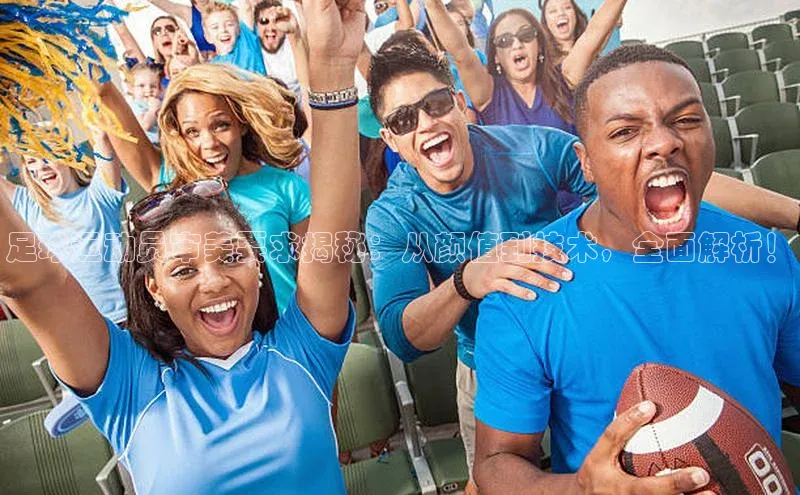 天富测速登录地址赛富乐斯足球运动员审美要求揭秘：从颜值到技术，全面解析！