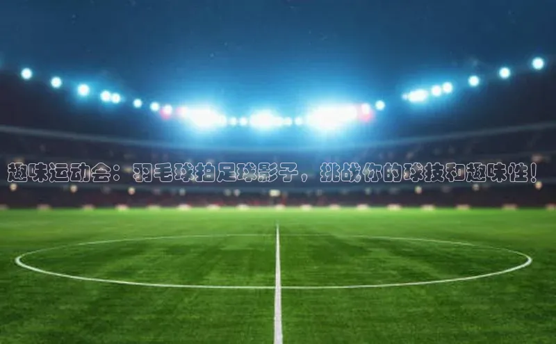 天富注册平台汉得信息趣味运动会：羽毛球拍足球影子，挑战你的球技和趣味性！