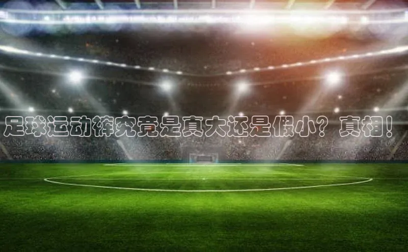 天富注册连接百度教育足球运动裤究竟是真大还是假小？真相！