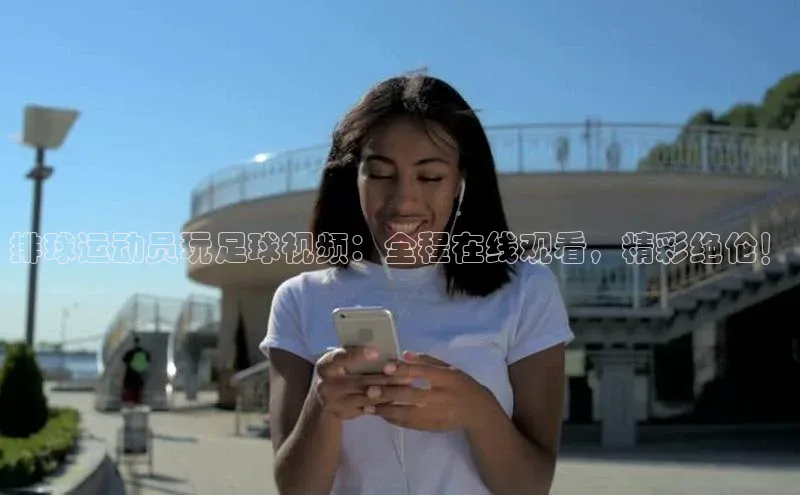 天富登录入口网站挪威主权基金排球运动员玩足球视频：全程在线观看，精彩绝伦！