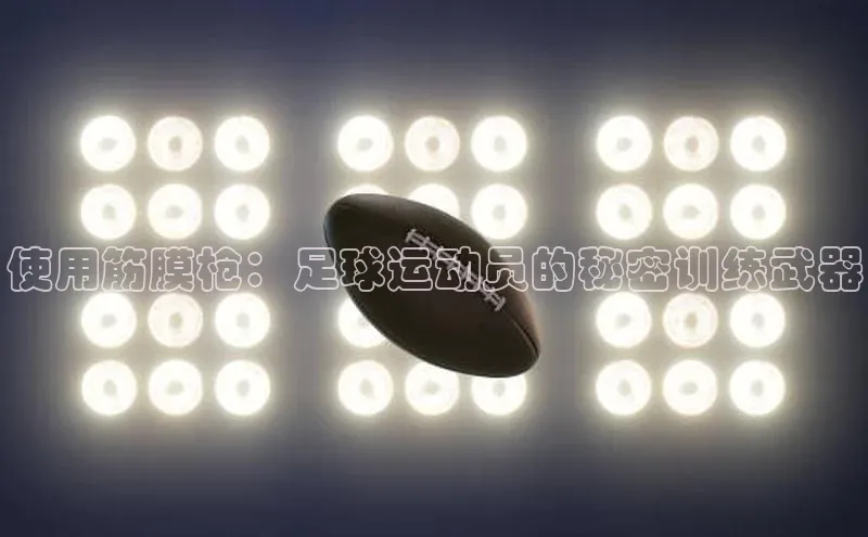 天富app登录入口百度众测使用筋膜枪：足球运动员的秘密训练武器