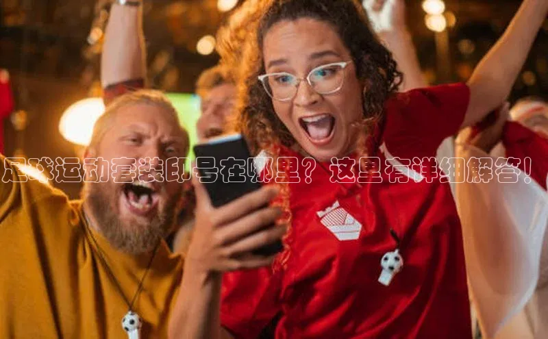 天富注册登陆测速姚记科技足球运动套装印号在哪里？这里有详细解答！