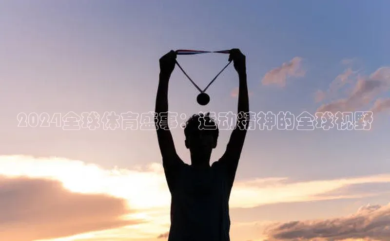 天富娱乐注册巴美列捷福2024全球体育盛事：运动精神的全球视野