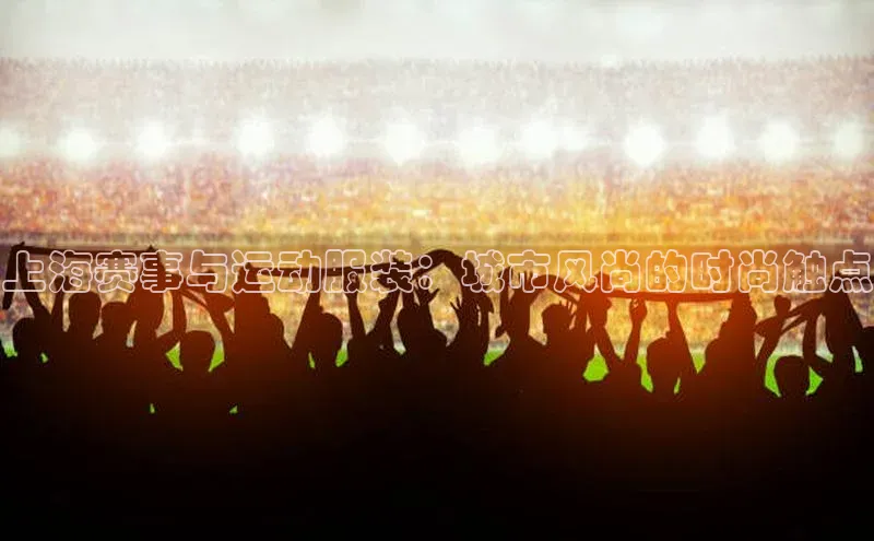 天富平台登录注册度小满理财上海赛事与运动服装：城市风尚的时尚触点