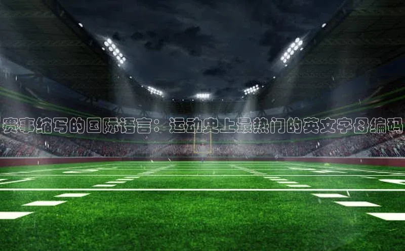 天富会员登录元隆雅图赛事缩写的国际语言：运动史上最热门的英文字母编码