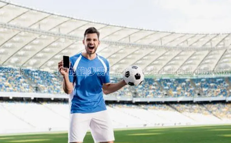 天富平台官网登录入口天下秀全球：不同类型的跑步赛事及其精彩纷呈的运动员队伍