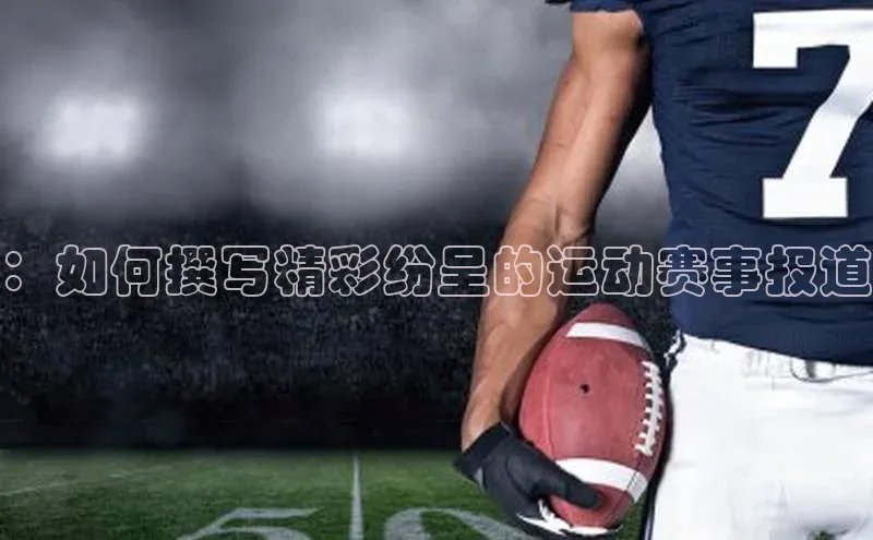 ：如何撰写精彩纷呈的运动赛事报道