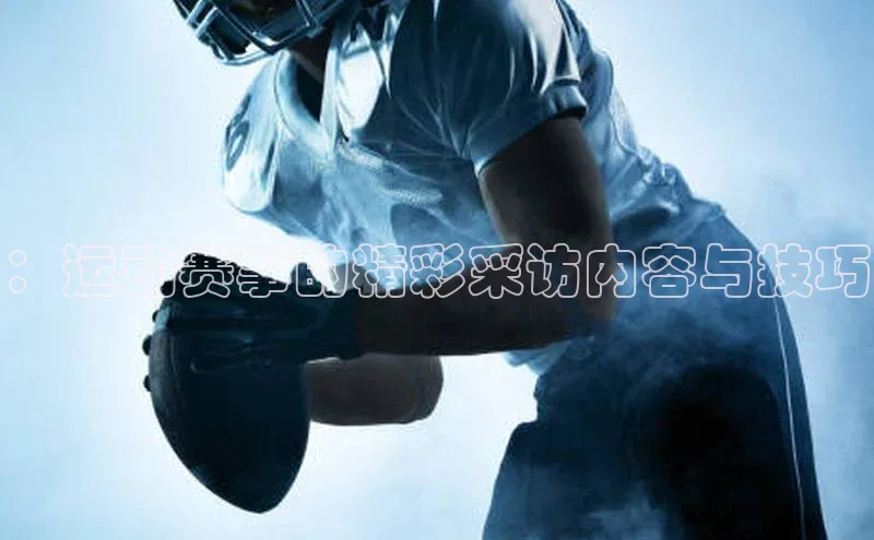 ：运动赛事的精彩采访内容与技巧