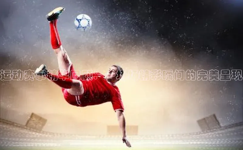 运动赛事精华回顾：一场场精彩瞬间的完美呈现