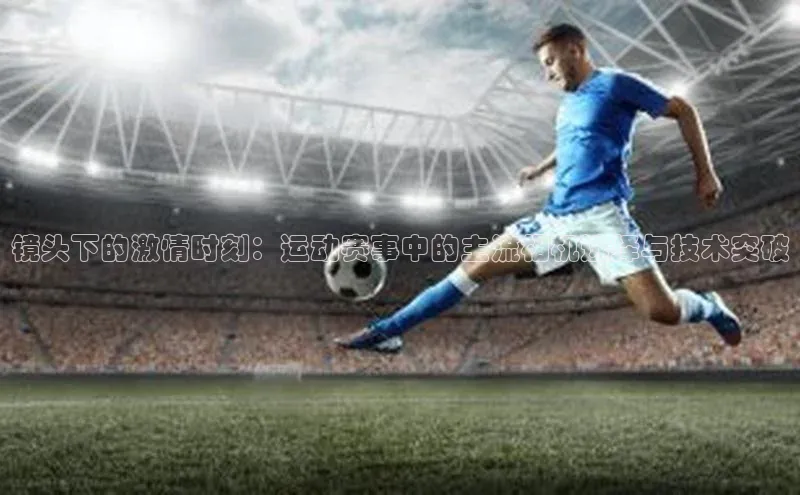 镜头下的激情时刻：运动赛事中的主流相机选择与技术突破