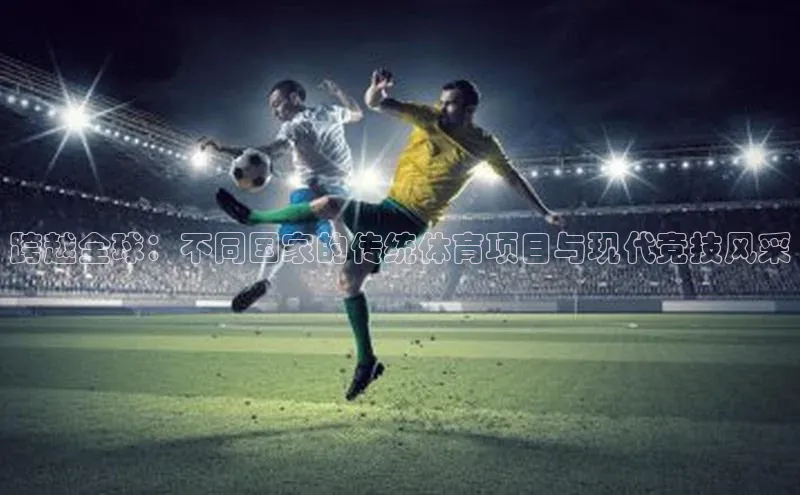 跨越全球：不同国家的传统体育项目与现代竞技风采