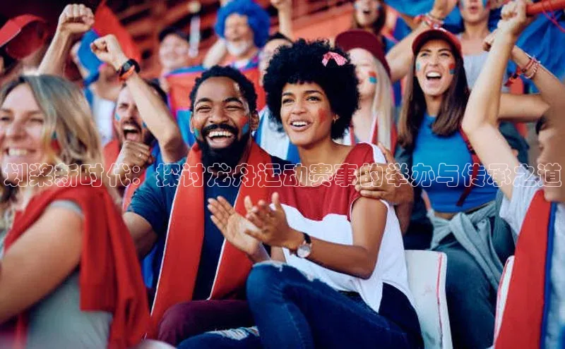 划桨新时代：探讨龙舟运动赛事的举办与传承之道