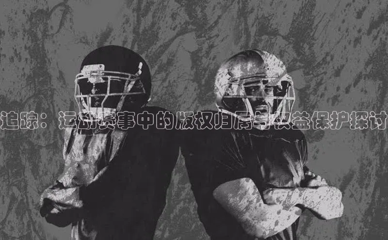 追踪：运动赛事中的版权归属与权益保护探讨