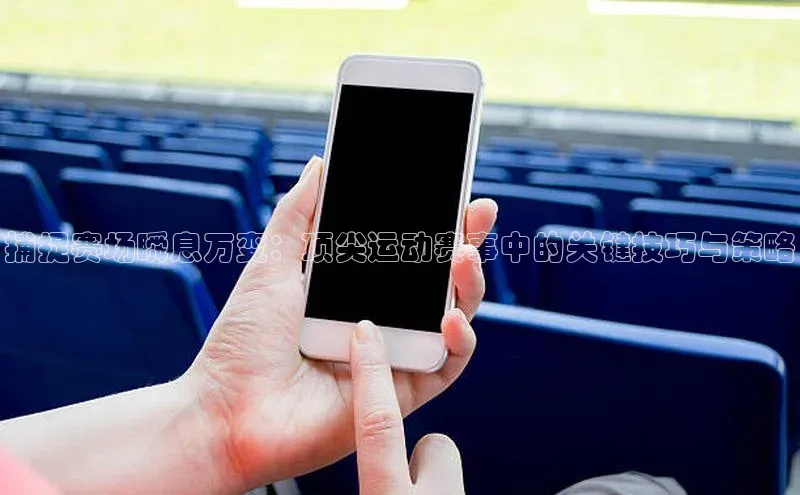 捕捉赛场瞬息万变：顶尖运动赛事中的关键技巧与策略