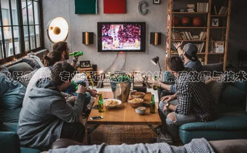 飞跃赛场：专业运动赛事跟拍的幕后故事与技术