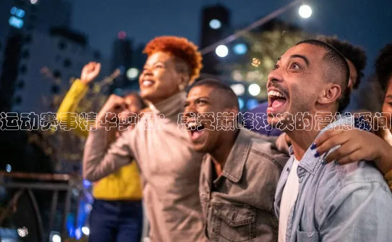 运动赛事精华剪辑：感受巅峰对决的震撼瞬间