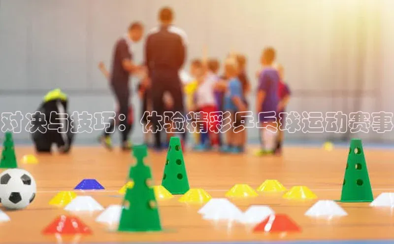 对决与技巧：体验精彩乒乓球运动赛事