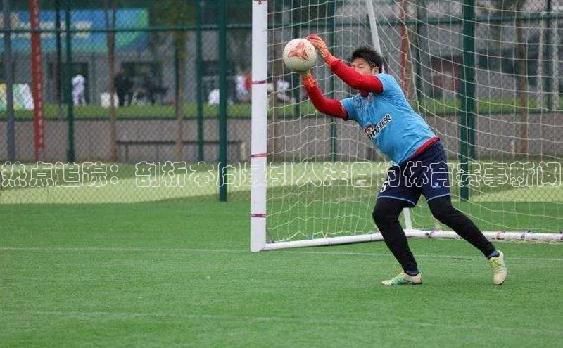 热点追踪：剖析本周最引人注目的体育赛事新闻