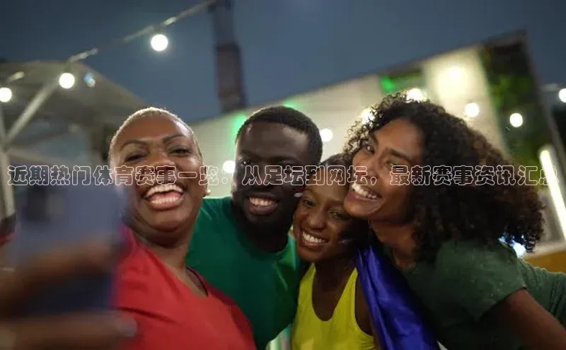 近期热门体育赛事一览：从足坛到网坛，最新赛事资讯汇总