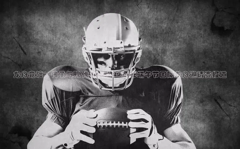 龙舟竞渡：传承与现代的交融-2023年端午节国际龙舟邀请赛报道