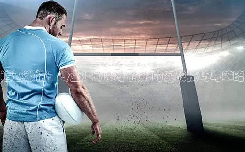 追逐激情：专业运动赛事摄影的实战技巧与策略