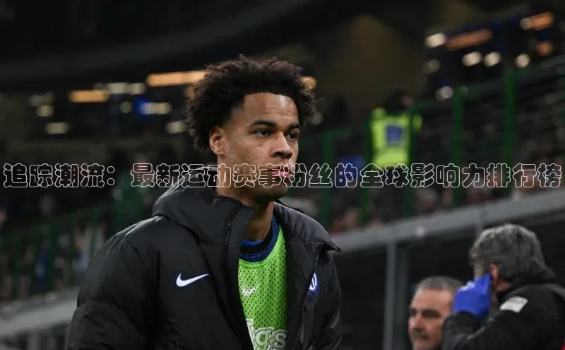 追踪潮流：最新运动赛事粉丝的全球影响力排行榜