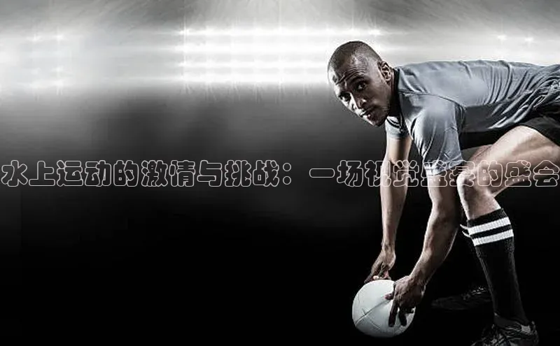 水上运动的激情与挑战：一场视觉盛宴的盛会