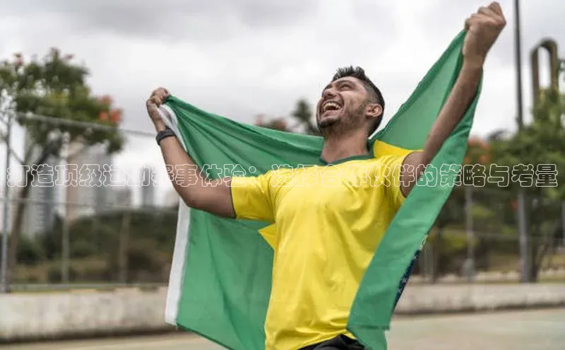 打造顶级运动赛事体验：选择合作伙伴的策略与考量