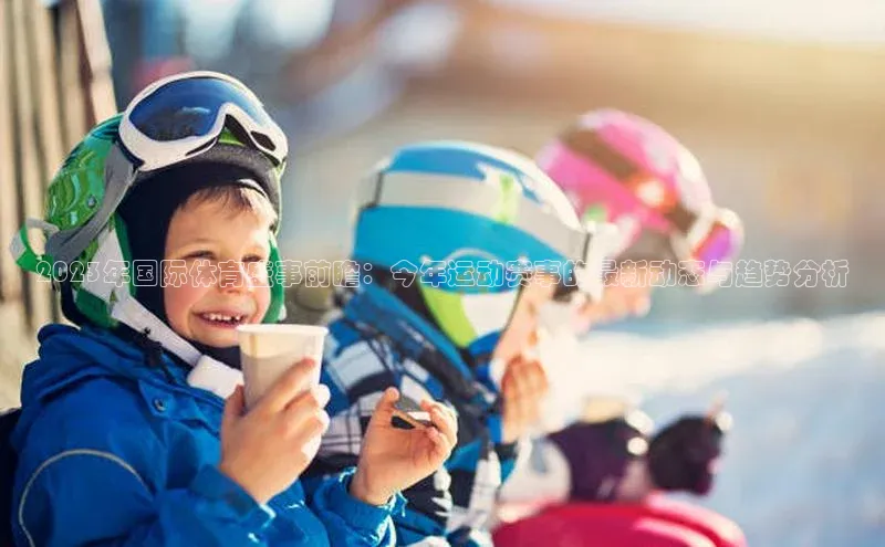 2023年国际体育盛事前瞻：今年运动赛事的最新动态与趋势分析