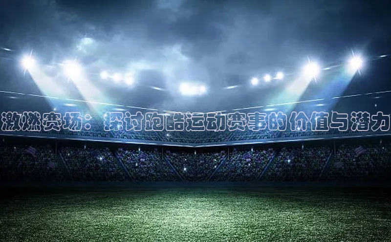 激燃赛场：探讨跑酷运动赛事的价值与潜力