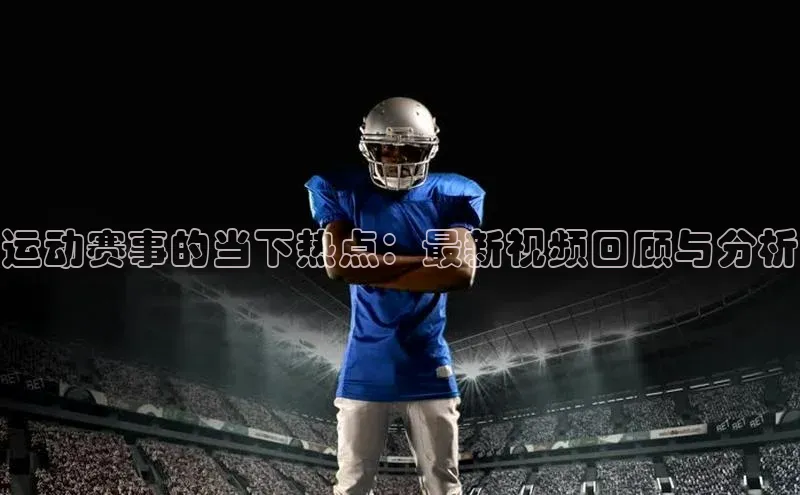 运动赛事的当下热点：最新视频回顾与分析