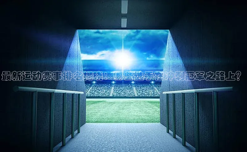最新运动赛事排名揭晓：哪些选手在冲刺冠军之路上？