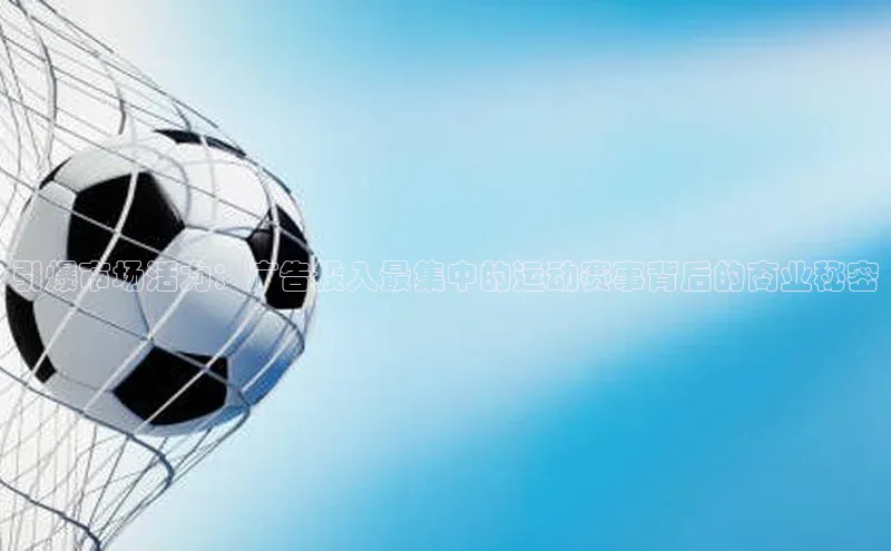 引爆市场活力：广告投入最集中的运动赛事背后的商业秘密