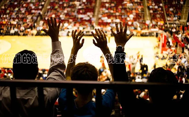 优雅的运动赛事：全球视野下的体育盛宴