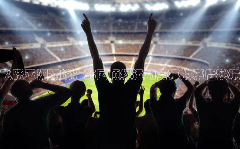 飞跃亚洲巅峰：韩国顶级运动赛事的幕后秘境