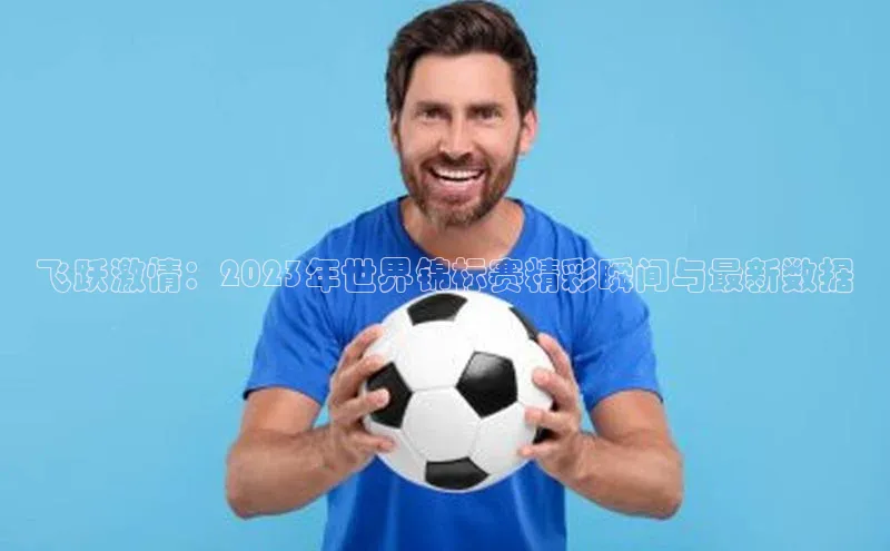 飞跃激情：2023年世界锦标赛精彩瞬间与最新数据