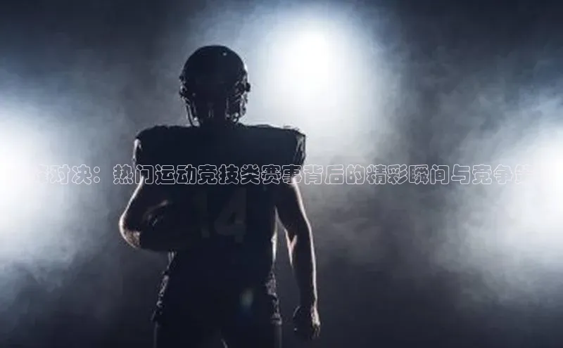 巅峰对决：热门运动竞技类赛事背后的精彩瞬间与竞争策略