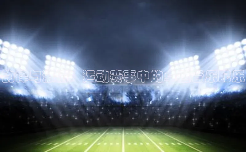 韵律与激情：运动赛事中的卓越音乐配乐