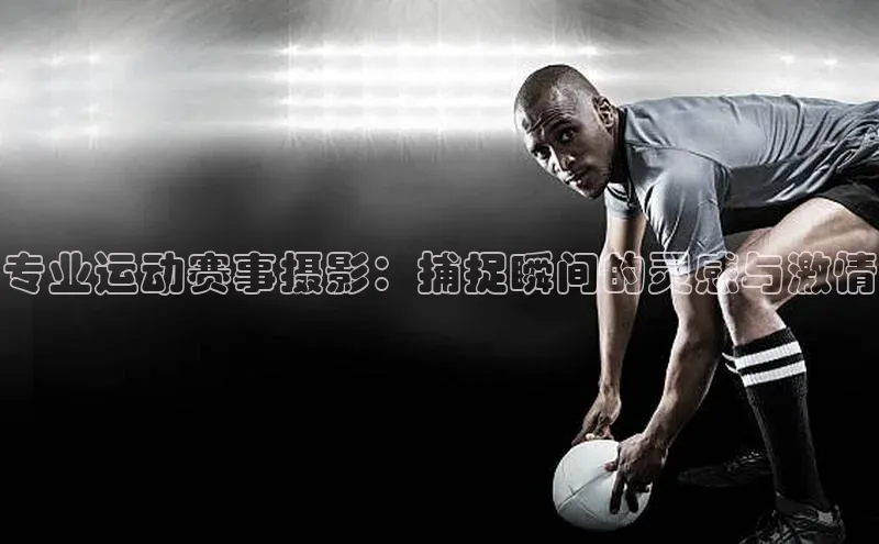 专业运动赛事摄影：捕捉瞬间的灵感与激情