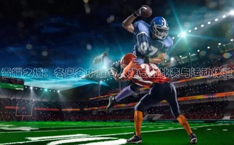 雪耀之城：冬奥会中最令人难忘的比赛与运动体验