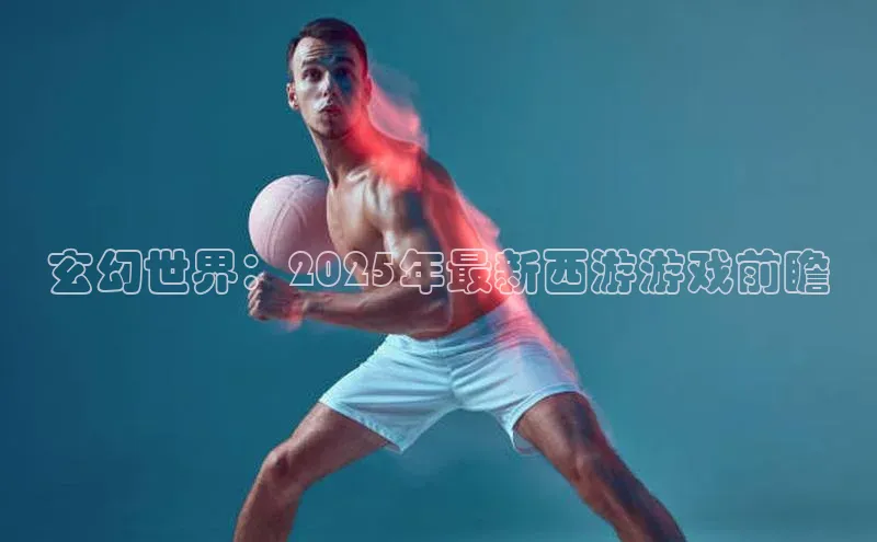 玄幻世界：2025年最新西游游戏前瞻