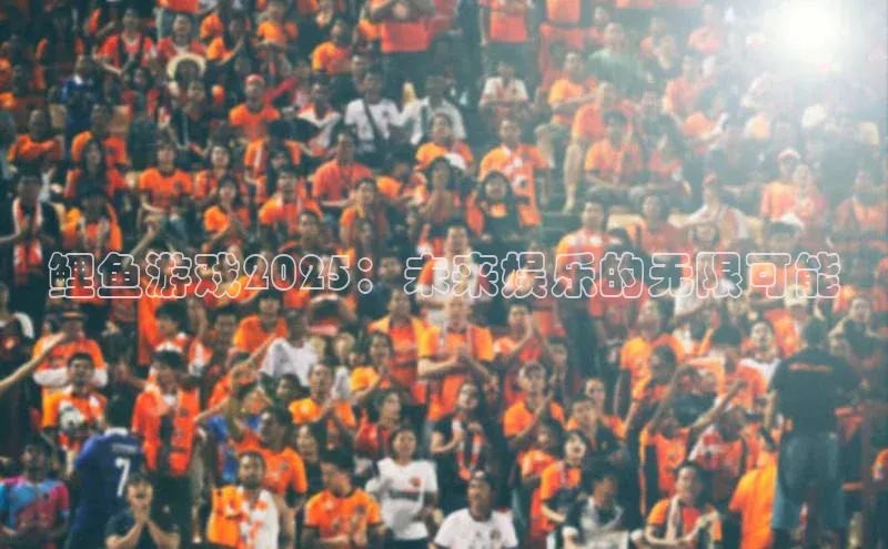 鲤鱼游戏2025：未来娱乐的无限可能