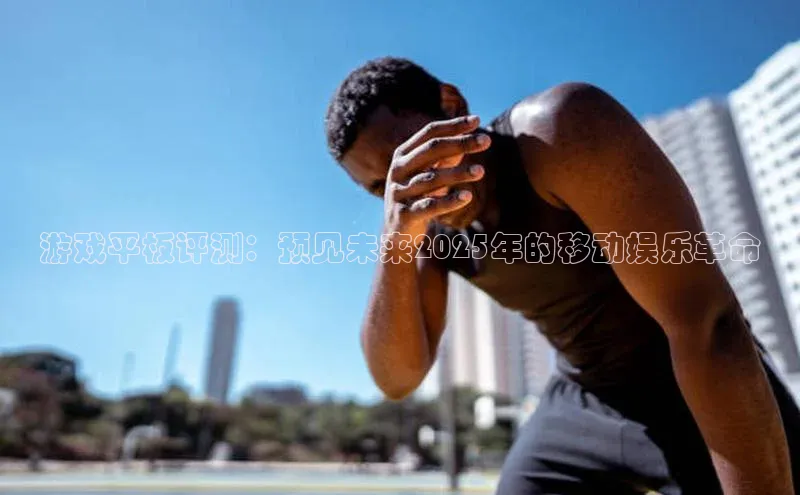 游戏平板评测：预见未来2025年的移动娱乐革命