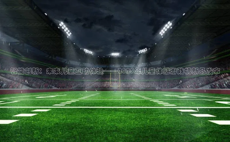 智能创新：未来儿童互动体验——2025年儿童体感游戏机新品发布