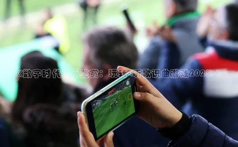 《数字时代音乐鉴赏：玩转<听歌识曲游戏2025>》