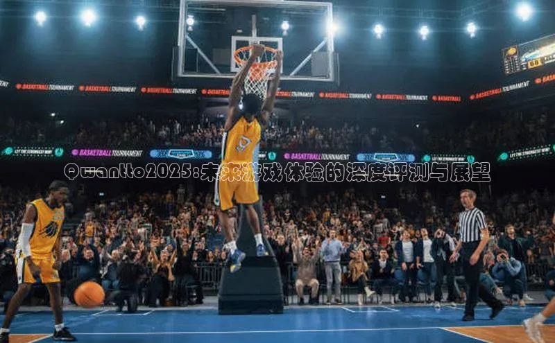 Qwantto2025:未来游戏体验的深度评测与展望