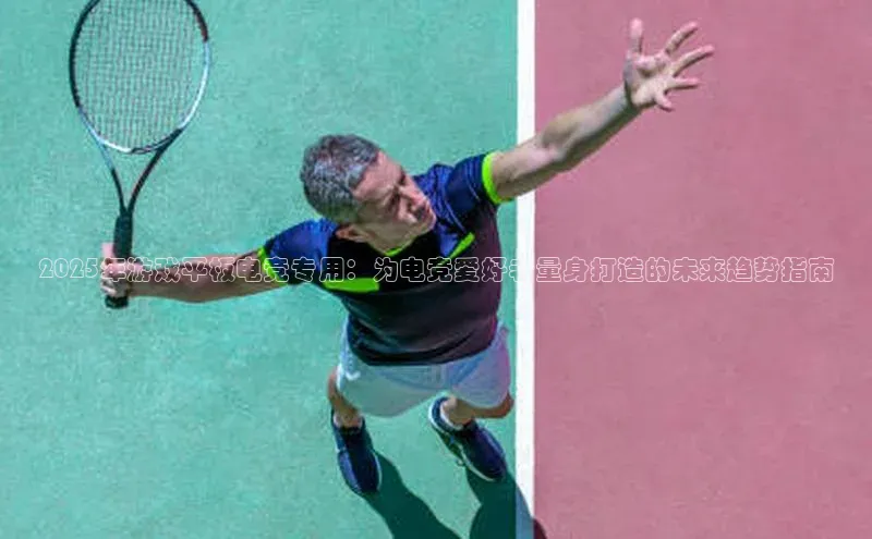 2025年游戏平板电竞专用：为电竞爱好者量身打造的未来趋势指南