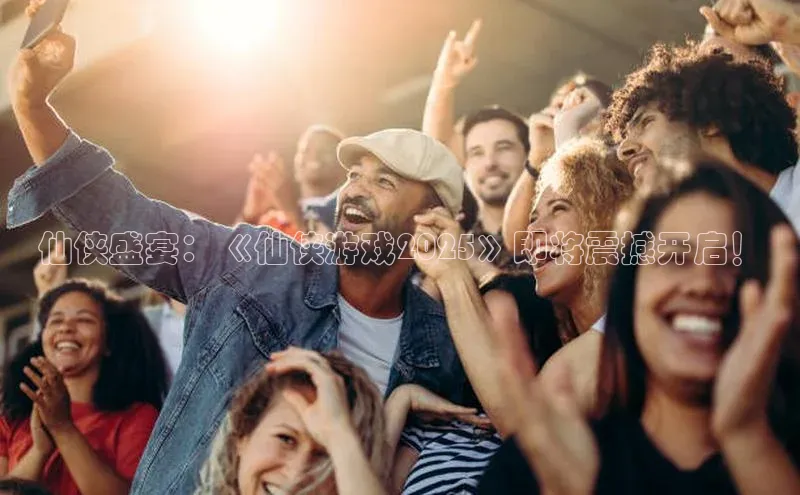 仙侠盛宴：《仙侠游戏2025》即将震撼开启！